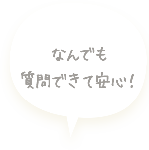なんでも質問できて安心!