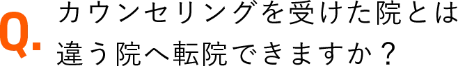 カウンセリングを受けた院とは違う院へ転院できますか？