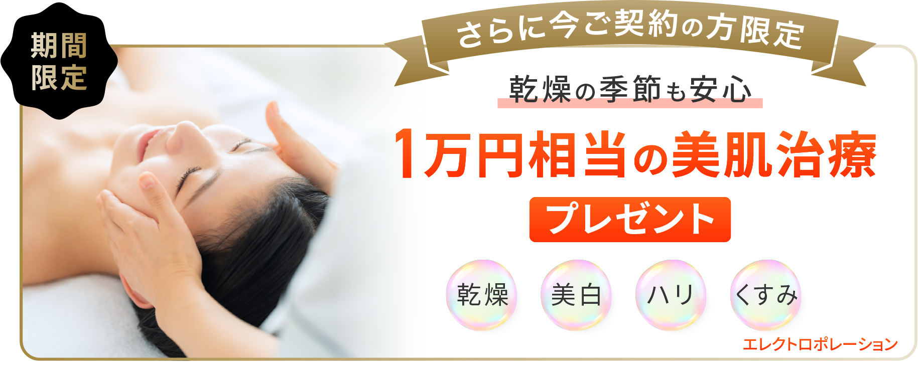 期間限定 さらに今ご契約の方限定 乾燥の季節も安心 1万円相当の美肌治療 プレゼント 乾燥 美白 ハリ くすみ エレクトロポレーション